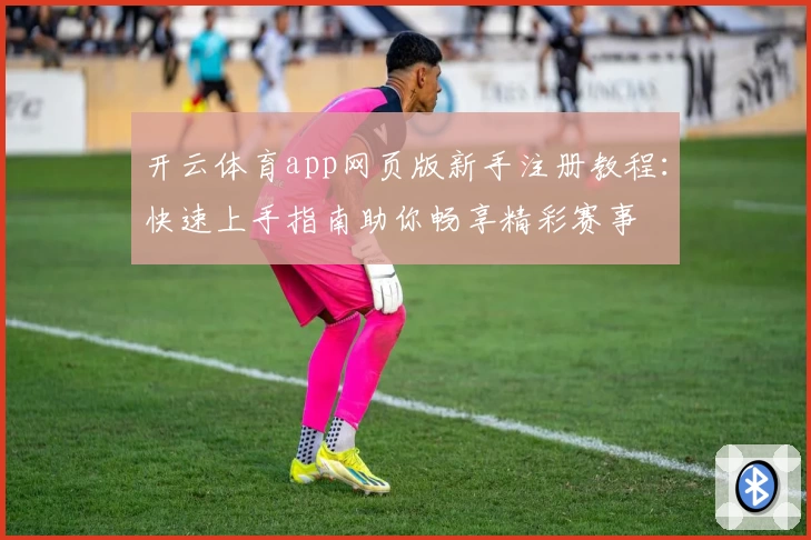 开云体育app网页版新手注册教程：快速上手指南助你畅享精彩赛事