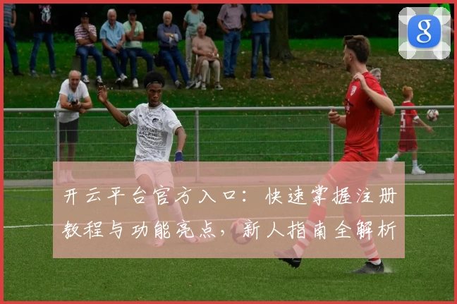 开云平台官方入口：快速掌握注册教程与功能亮点，新人指南全解析