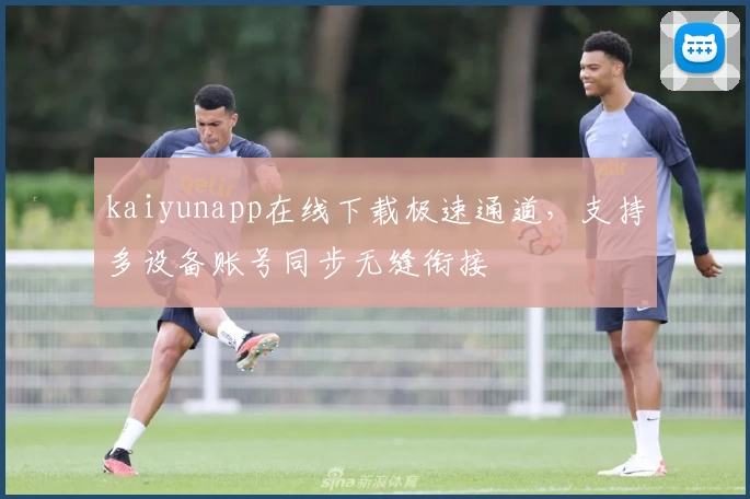 kaiyunapp在线下载极速通道，支持多设备账号同步无缝衔接