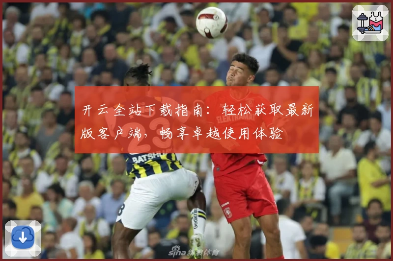 开云全站下载指南：轻松获取最新版客户端，畅享卓越使用体验