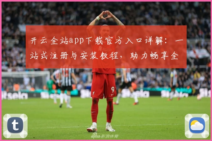 开云全站app下载官方入口详解：一站式注册与安装教程，助力畅享全功能体验
