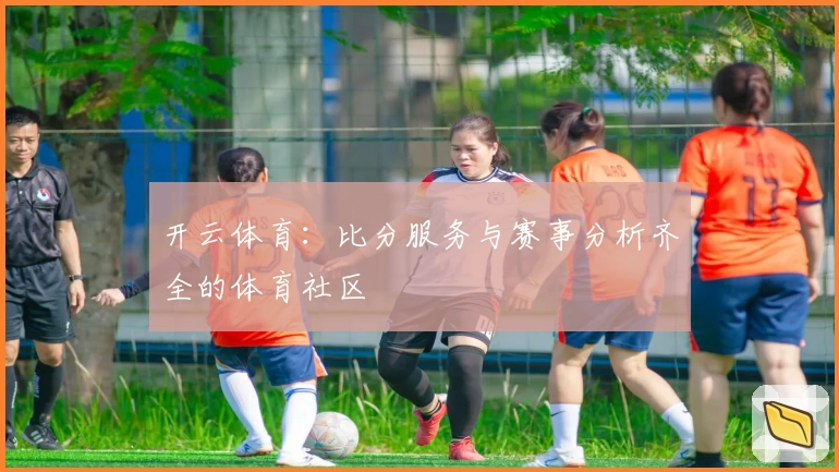 开云体育：比分服务与赛事分析齐全的体育社区
