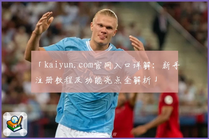 「kaiyun.com官网入口详解：新手注册教程及功能亮点全解析」