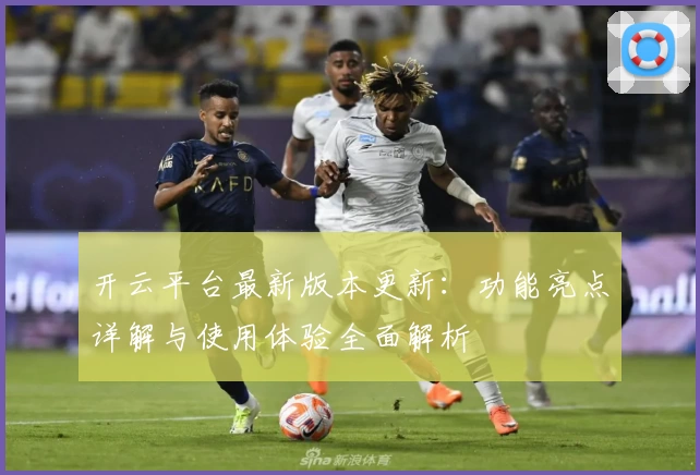 开云平台最新版本更新：功能亮点详解与使用体验全面解析