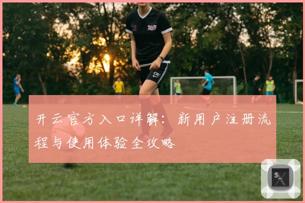 开云官方入口详解：新用户注册流程与使用体验全攻略