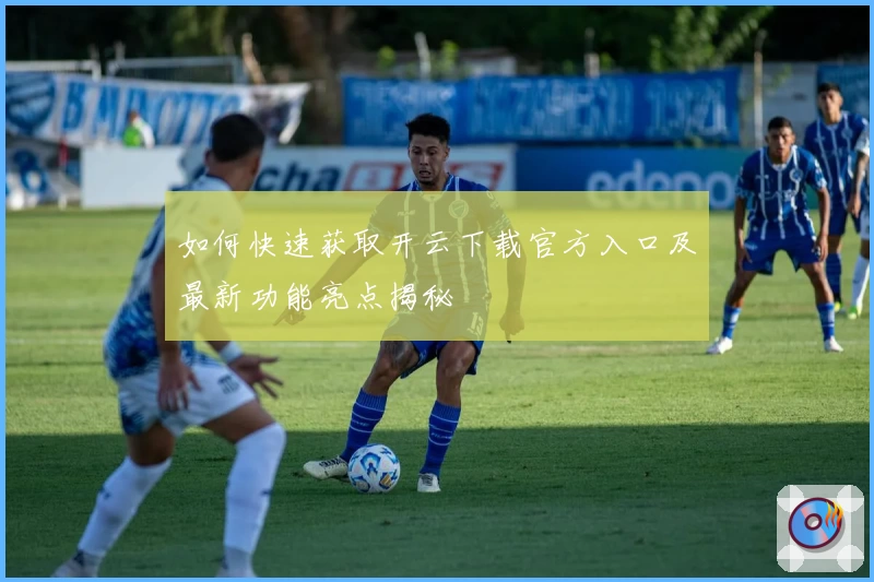 如何快速获取开云下载官方入口及最新功能亮点揭秘