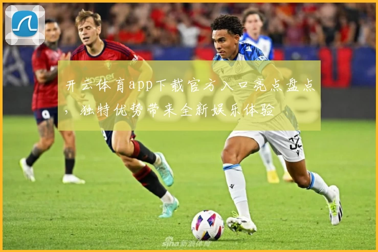 开云体育app下载官方入口亮点盘点，独特优势带来全新娱乐体验