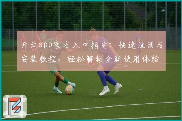 开云app官方入口指南：快速注册与安装教程，轻松解锁全新使用体验