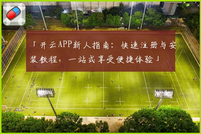 「开云APP新人指南：快速注册与安装教程，一站式享受便捷体验」