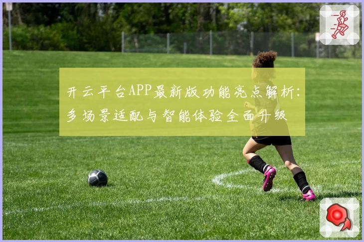 开云平台APP最新版功能亮点解析：多场景适配与智能体验全面升级