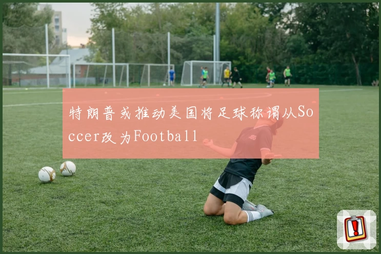 特朗普或推动美国将足球称谓从Soccer改为Football