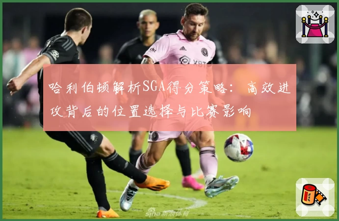 哈利伯顿解析SGA得分策略：高效进攻背后的位置选择与比赛影响