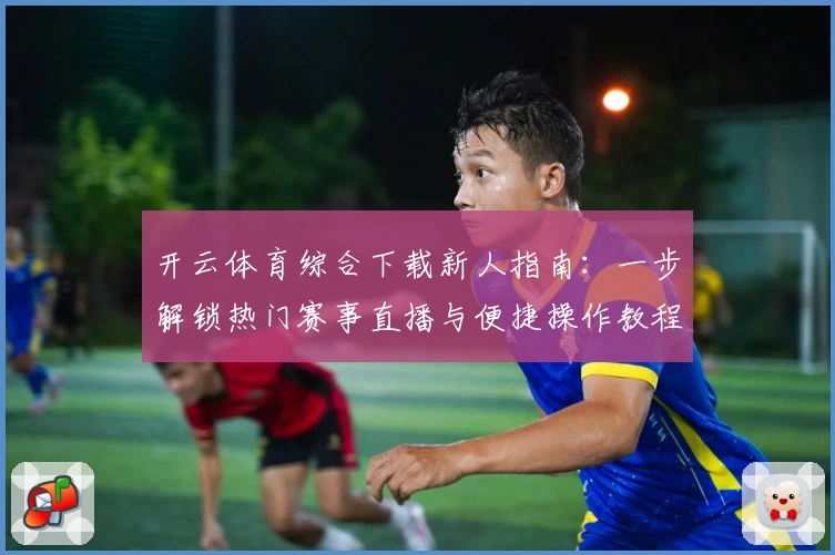 开云体育综合下载新人指南：一步解锁热门赛事直播与便捷操作教程