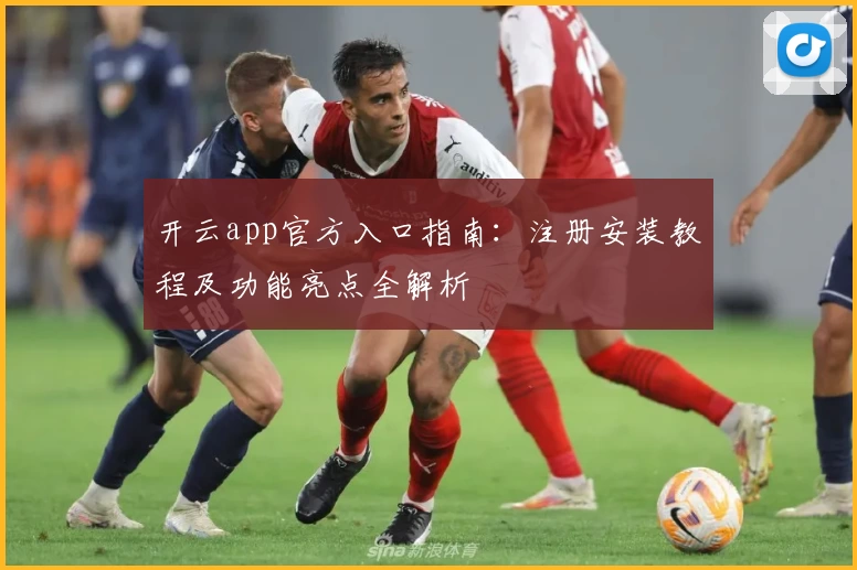 开云app官方入口指南：注册安装教程及功能亮点全解析