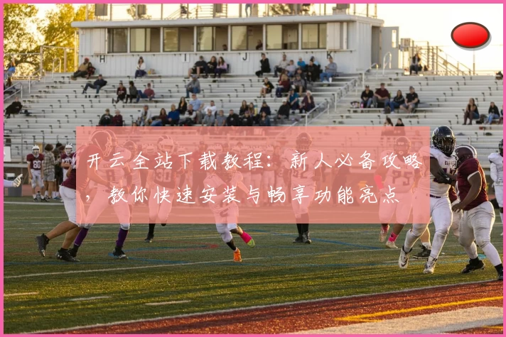 开云全站下载教程：新人必备攻略，教你快速安装与畅享功能亮点