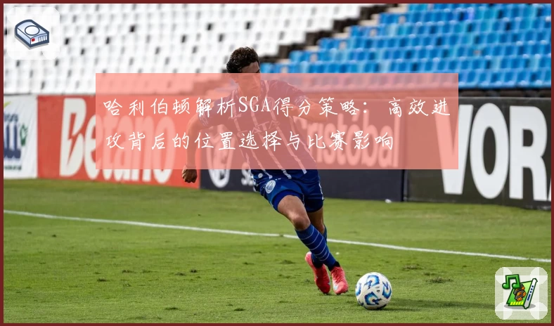 哈利伯顿解析SGA得分策略：高效进攻背后的位置选择与比赛影响