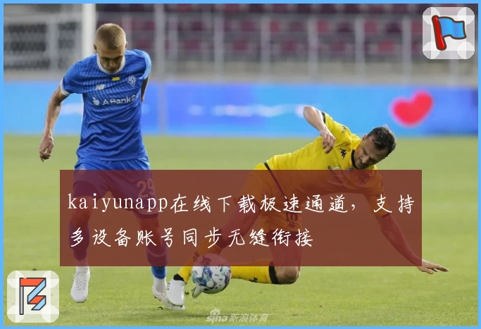 kaiyunapp在线下载极速通道，支持多设备账号同步无缝衔接