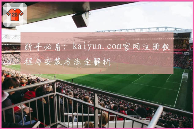 新手必看：kaiyun.com官网注册教程与安装方法全解析