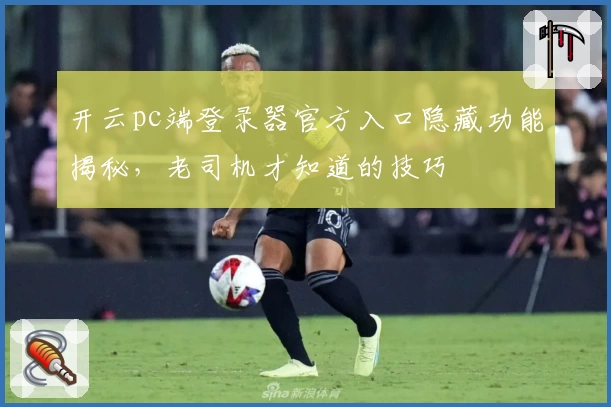 开云pc端登录器官方入口隐藏功能揭秘,老司机才知道的技巧