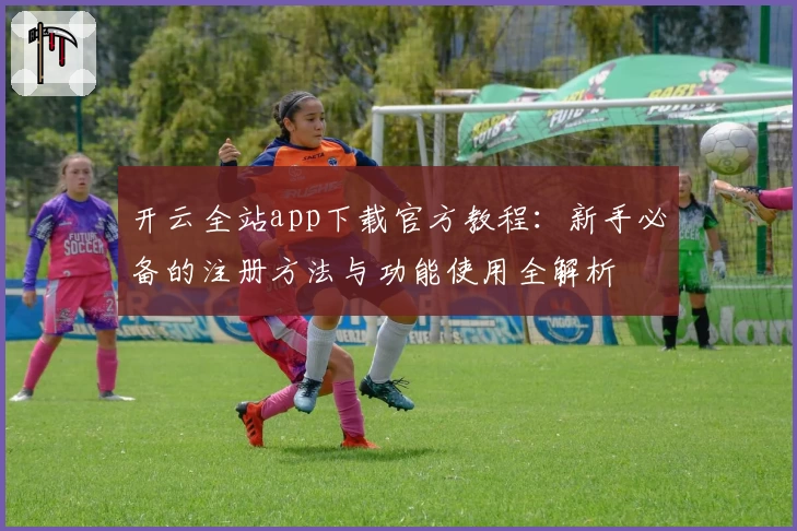 开云全站app下载官方教程：新手必备的注册方法与功能使用全解析