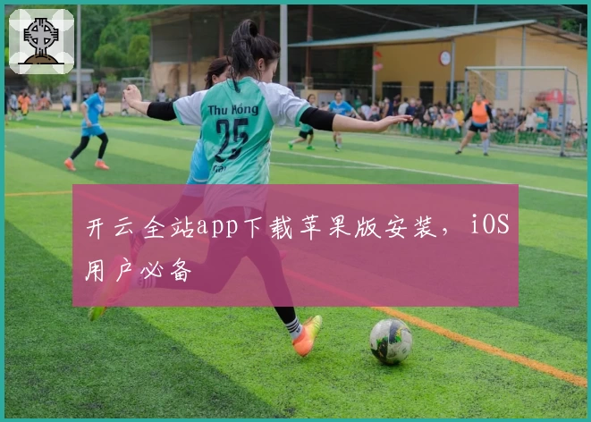 开云全站app下载苹果版安装，iOS用户必备