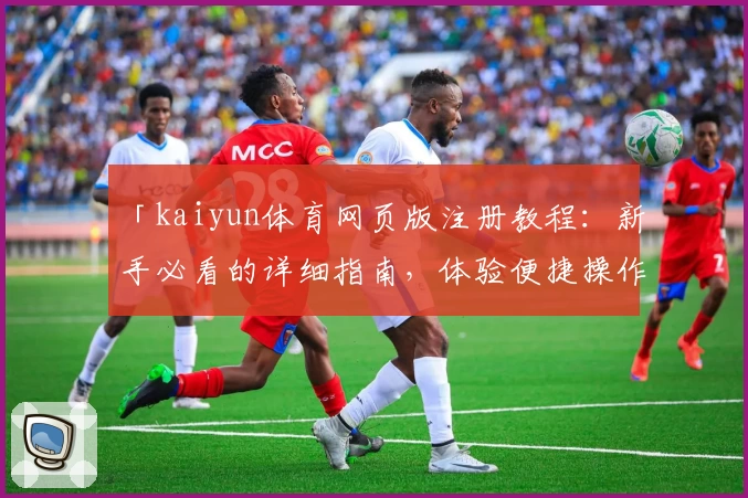 「kaiyun体育网页版注册教程：新手必看的详细指南，体验便捷操作与全新功能亮点」