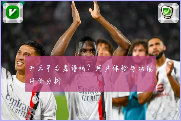 开云平台靠谱吗？用户体验与功能评价分析