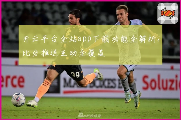 开云平台全站app下载功能全解析，比分推送互动全覆盖