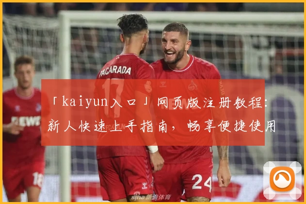 「kaiyun入口」网页版注册教程：新人快速上手指南，畅享便捷使用体验