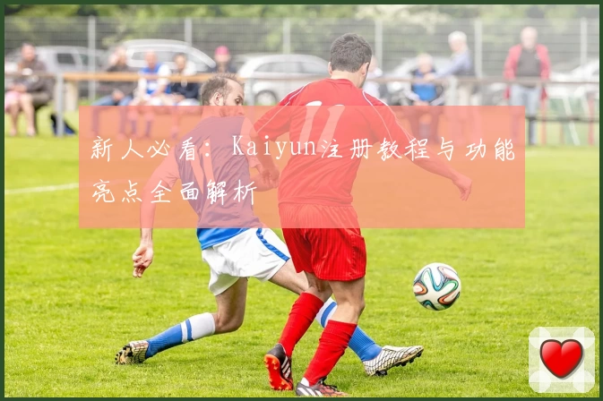 新人必看:Kaiyun注册教程与功能亮点全面解析
