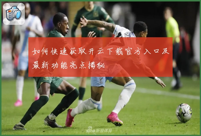 如何快速获取开云下载官方入口及最新功能亮点揭秘