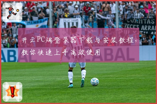 开云PC端登录器下载与安装教程,教你快速上手高效使用