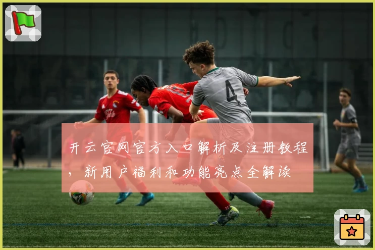 开云官网官方入口解析及注册教程，新用户福利和功能亮点全解读