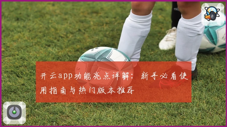 开云app功能亮点详解：新手必看使用指南与热门版本推荐