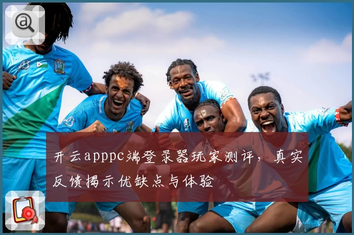 开云apppc端登录器玩家测评，真实反馈揭示优缺点与体验