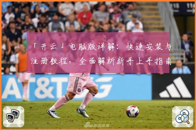 「开云」电脑版详解:快速安装与注册教程,全面解析新手上手指南