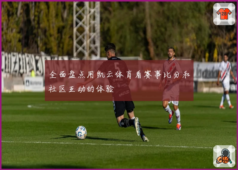 全面盘点用凯云体育看赛事比分和社区互动的体验