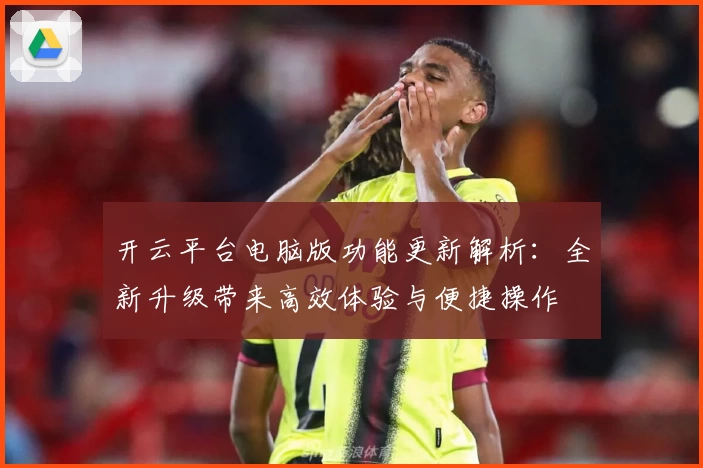 开云平台电脑版功能更新解析：全新升级带来高效体验与便捷操作