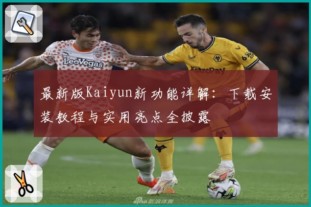 最新版Kaiyun新功能详解：下载安装教程与实用亮点全披露
