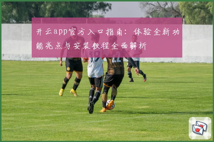 开云app官方入口指南：体验全新功能亮点与安装教程全面解析