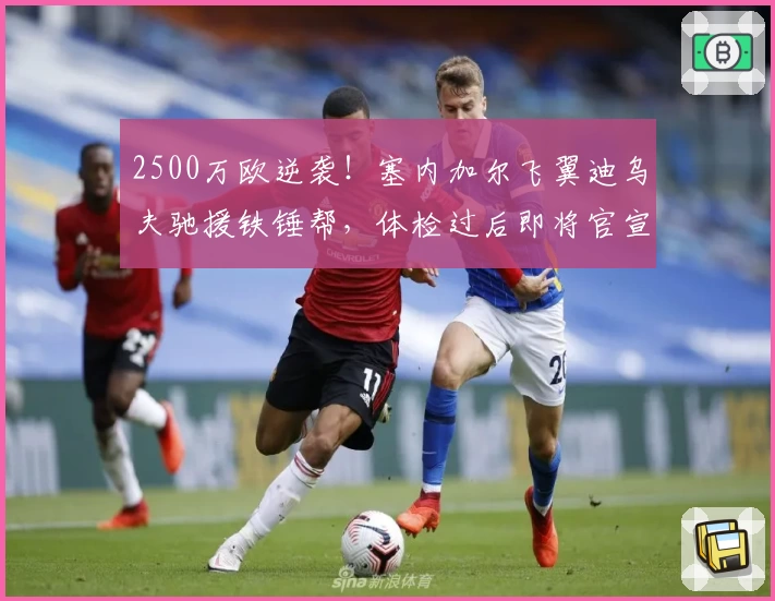 2500万欧逆袭！塞内加尔飞翼迪乌夫驰援铁锤帮，体检过后即将官宣