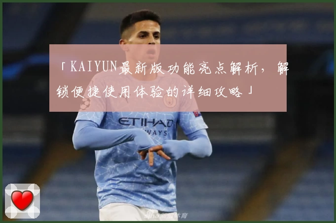 「KAIYUN最新版功能亮点解析，解锁便捷使用体验的详细攻略」